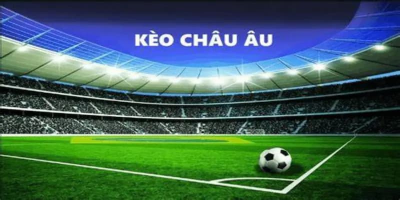 Hiểu rõ bản chất kèo bóng đá châu Âu trước khi đặt cược